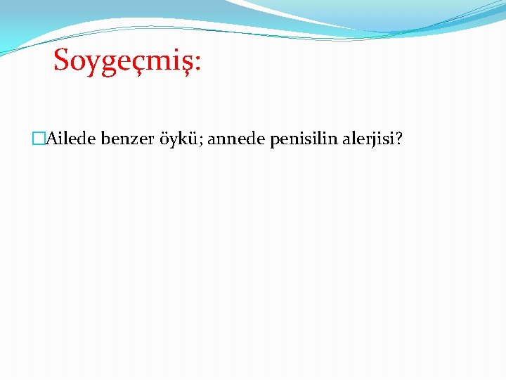 Soygeçmiş: �Ailede benzer öykü; annede penisilin alerjisi? 