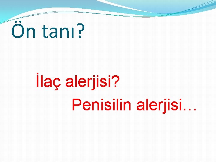 Ön tanı? İlaç alerjisi? Penisilin alerjisi… 