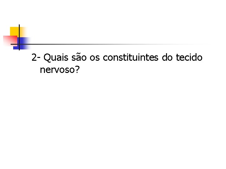 2 - Quais são os constituintes do tecido nervoso? 