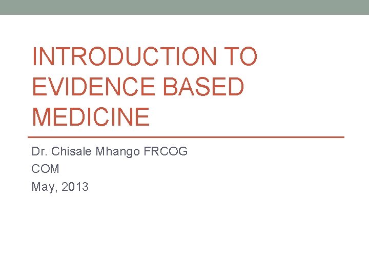 INTRODUCTION TO EVIDENCE BASED MEDICINE Dr. Chisale Mhango FRCOG COM May, 2013 