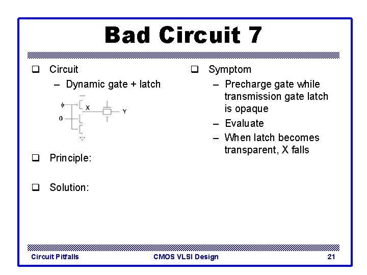 Bad Circuit 7 q Circuit – Dynamic gate + latch q Principle: q Symptom