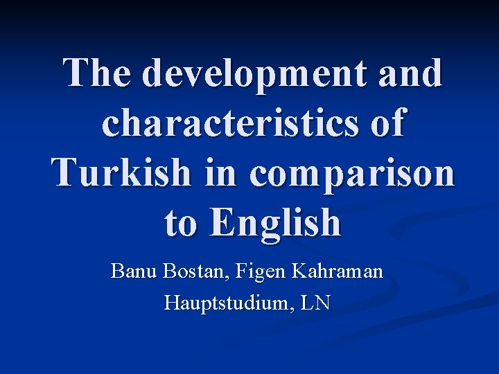 The development and characteristics of Turkish in comparison to English Banu Bostan, Figen Kahraman