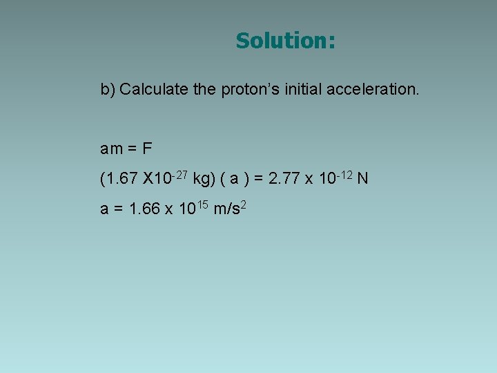Solution: b) Calculate the proton’s initial acceleration. am = F (1. 67 X 10