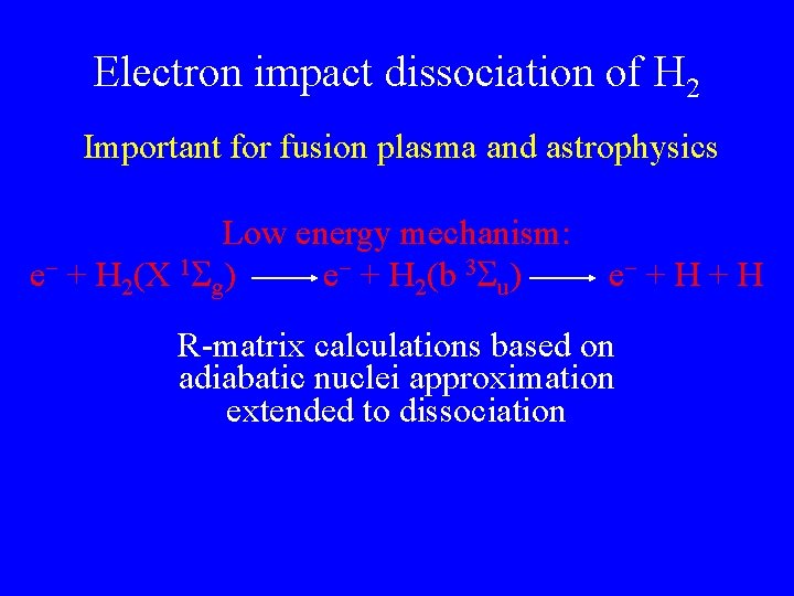 Electron impact dissociation of H 2 Important for fusion plasma and astrophysics Low energy Electron impact dissociation of H 2 Important for fusion plasma and astrophysics Low energy