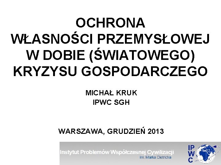 OCHRONA WŁASNOŚCI PRZEMYSŁOWEJ W DOBIE (ŚWIATOWEGO) KRYZYSU GOSPODARCZEGO MICHAŁ KRUK IPWC SGH WARSZAWA, GRUDZIEŃ