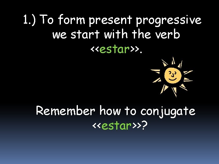 1. ) To form present progressive we start with the verb <<estar>>. Remember how