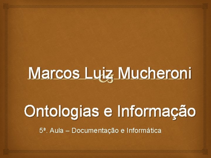 Marcos Luiz Mucheroni Ontologias e Informação 5ª. Aula – Documentação e Informática 