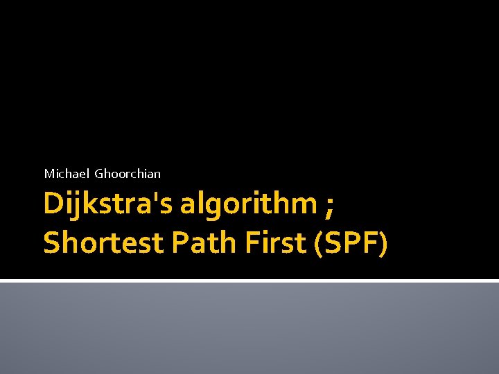 Michael Ghoorchian Dijkstra's algorithm ; Shortest Path First (SPF) 