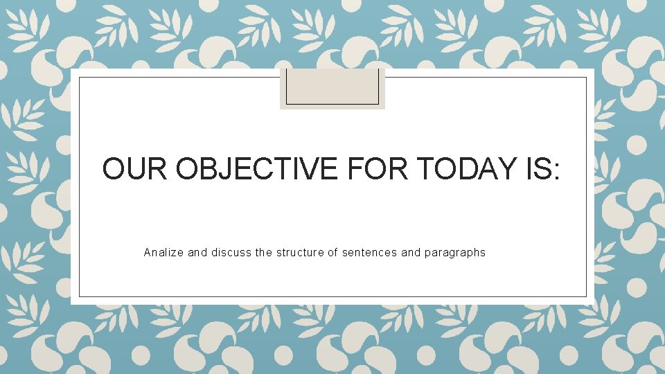 OUR OBJECTIVE FOR TODAY IS: Analize and discuss the structure of sentences and paragraphs