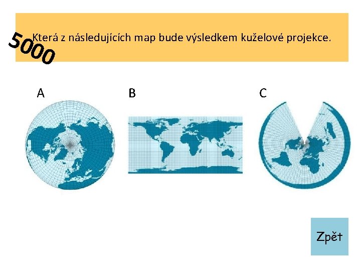 500 Která z následujících map bude výsledkem kuželové projekce. 0 A B C Zpět