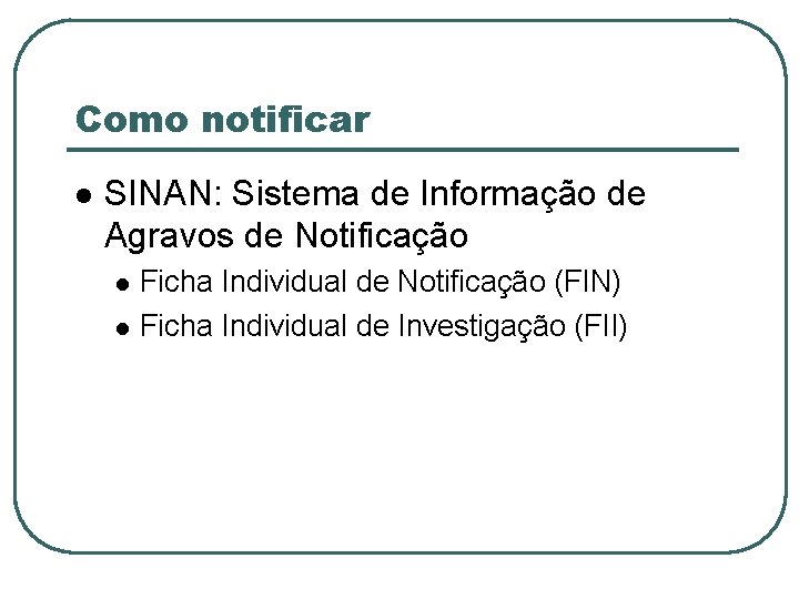 Como notificar SINAN: Sistema de Informação de Agravos de Notificação Ficha Individual de Notificação
