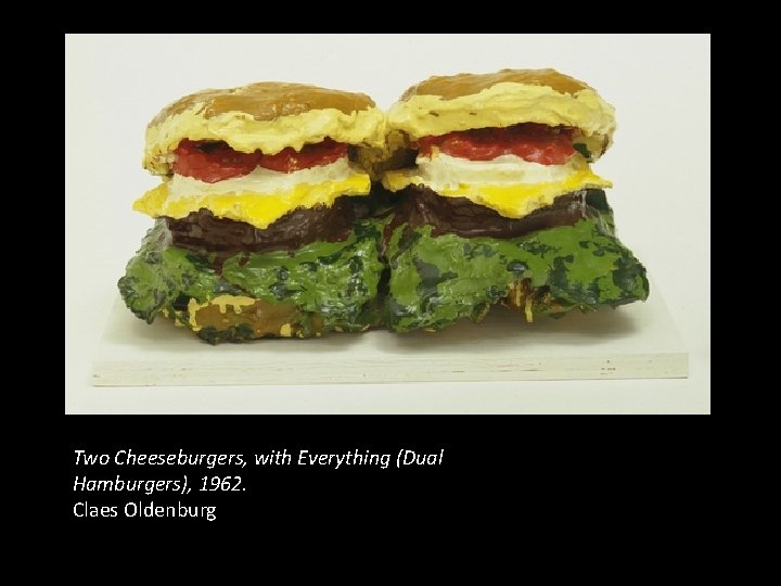 Two Cheeseburgers, with Everything (Dual Hamburgers), 1962. Claes Oldenburg Two Cheeseburgers, with Everything (Dual Hamburgers), 1962. Claes Oldenburg