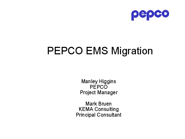 PEPCO EMS Migration Manley Higgins PEPCO Project Manager Mark Bruen KEMA Consulting Principal Consultant