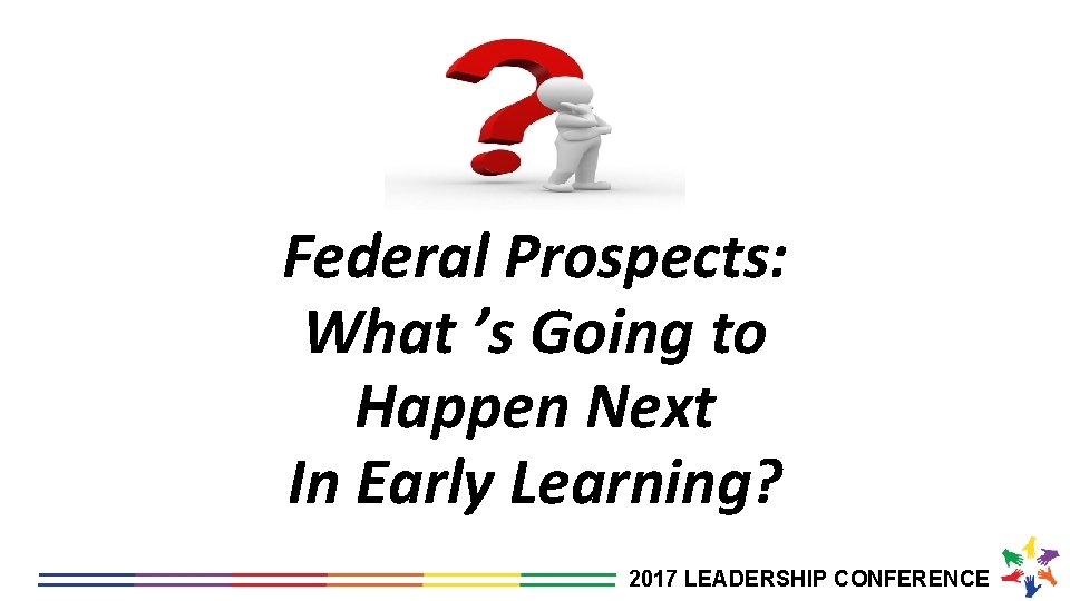 Federal Prospects: What ’s Going to Happen Next In Early Learning? 2017 LEADERSHIP CONFERENCE