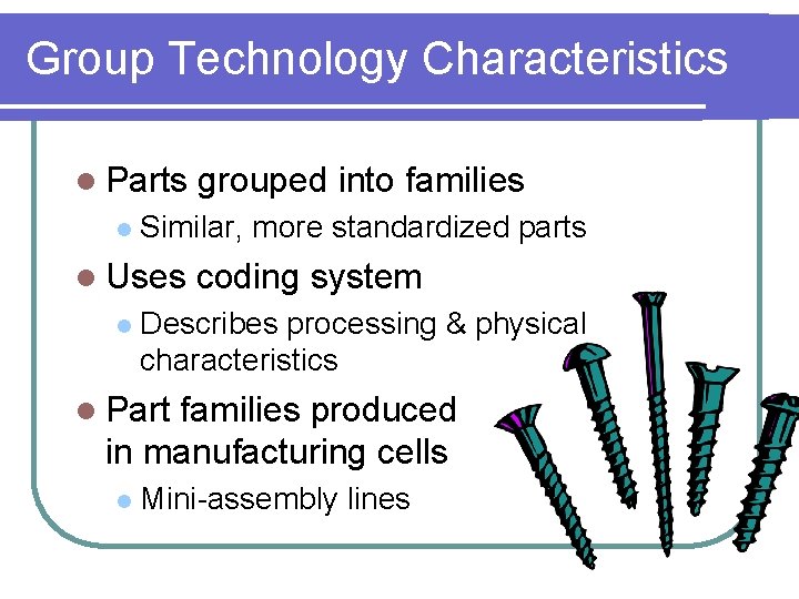 Group Technology Characteristics l Parts grouped into families l Similar, more standardized parts l