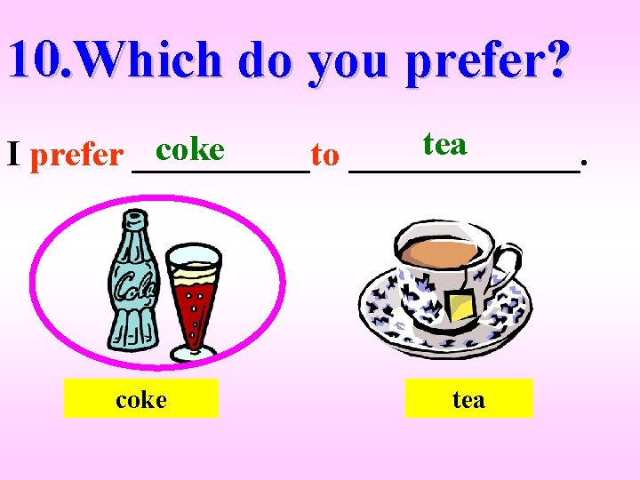 10. Which do you prefer? tea coke I prefer _____to _______. coke tea 