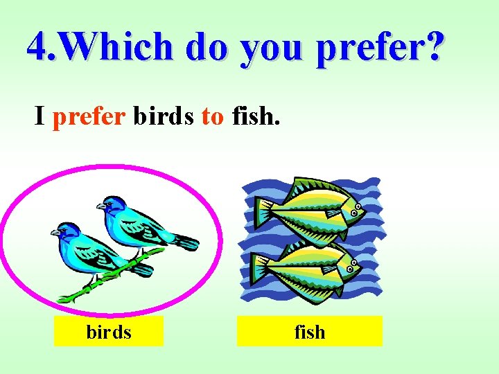 4. Which do you prefer? I prefer birds to fish. birds fish 