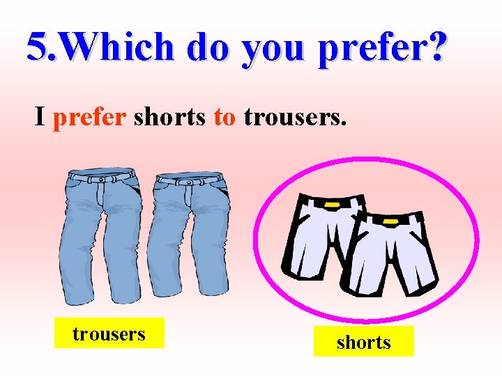 5. Which do you prefer? I prefer shorts to trousers shorts 