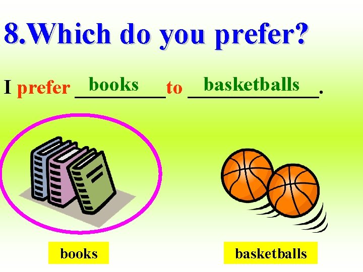 8. Which do you prefer? books basketballs I prefer _____to _______. books basketballs 