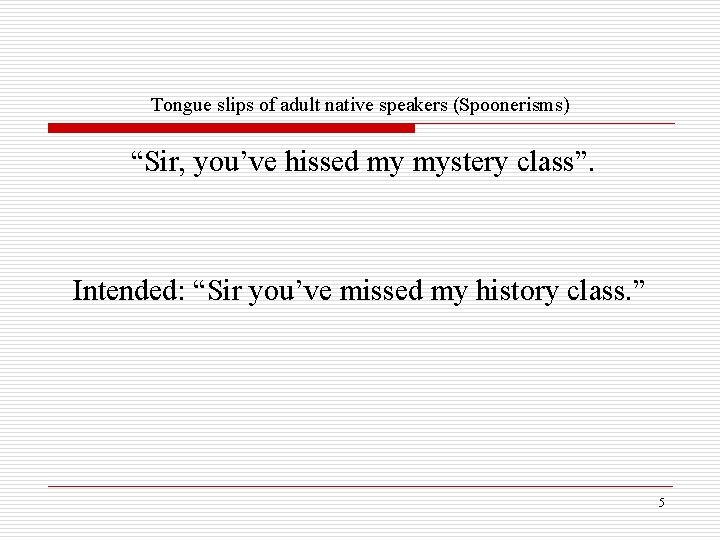Tongue slips of adult native speakers (Spoonerisms) “Sir, you’ve hissed my mystery class”. Intended: