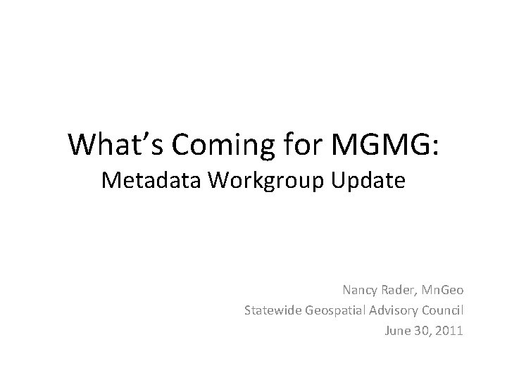 What’s Coming for MGMG: Metadata Workgroup Update Nancy Rader, Mn. Geo Statewide Geospatial Advisory