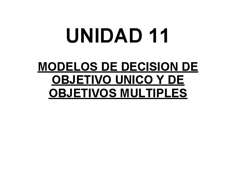 UNIDAD 11 MODELOS DE DECISION DE OBJETIVO UNICO Y DE OBJETIVOS MULTIPLES 