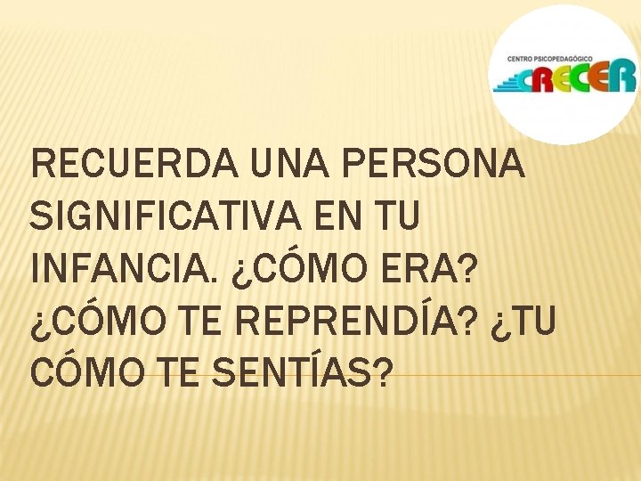 RECUERDA UNA PERSONA SIGNIFICATIVA EN TU INFANCIA. ¿CÓMO ERA? ¿CÓMO TE REPRENDÍA? ¿TU CÓMO