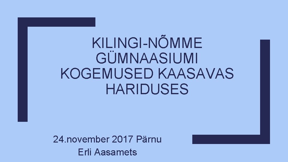 KILINGI-NÕMME GÜMNAASIUMI KOGEMUSED KAASAVAS HARIDUSES 24. november 2017 Pärnu Erli Aasamets 