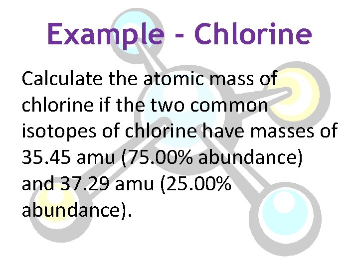 Example - Chlorine Calculate the atomic mass of chlorine if the two common isotopes