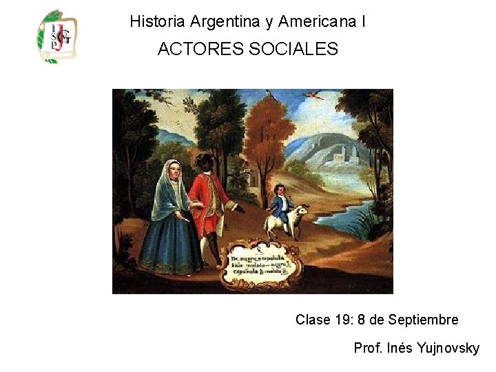 Historia Argentina y Americana I ACTORES SOCIALES Clase 19: 8 de Septiembre Prof. Inés