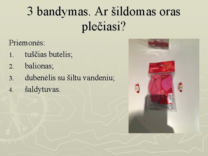 3 bandymas. Ar šildomas oras plečiasi? Priemonės: 1. tuščias butelis; 2. balionas; 3. dubenėlis