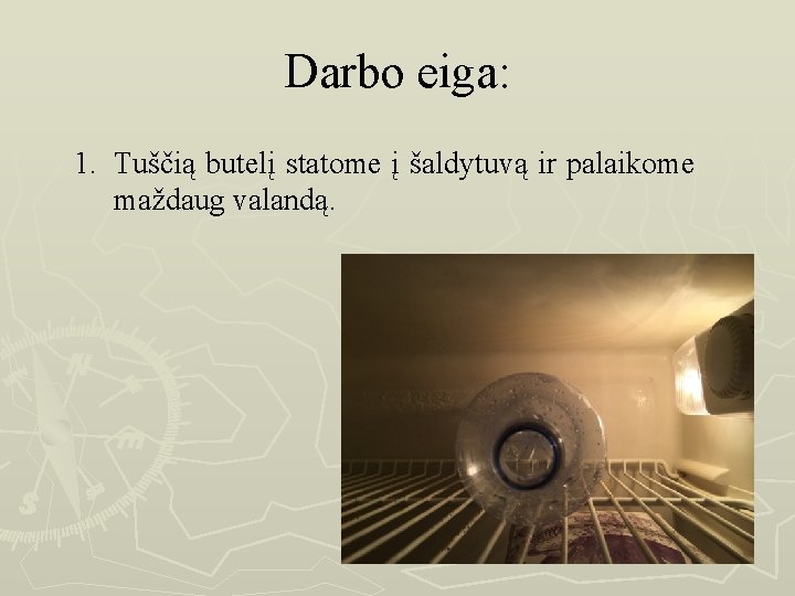 Darbo eiga: 1. Tuščią butelį statome į šaldytuvą ir palaikome maždaug valandą. 