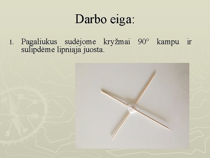 Darbo eiga: 1. Pagaliukus sudėjome kryžmai 90° kampu ir sulipdėme lipniąja juosta. 