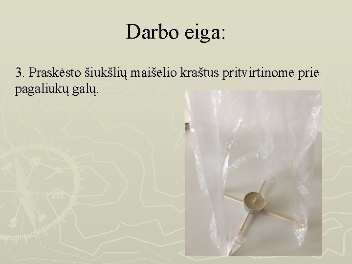 Darbo eiga: 3. Praskėsto šiukšlių maišelio kraštus pritvirtinome prie pagaliukų galų. 