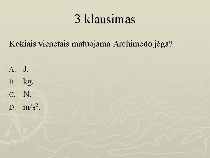 3 klausimas Kokiais vienetais matuojama Archimedo jėga? J. B. kg. C. N. D. m/s