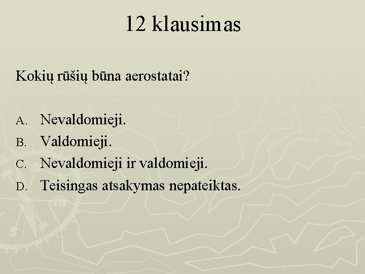 12 klausimas Kokių rūšių būna aerostatai? Nevaldomieji. B. Valdomieji. C. Nevaldomieji ir valdomieji. D.