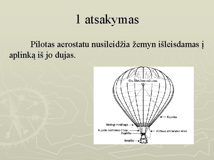 1 atsakymas Pilotas aerostatu nusileidžia žemyn išleisdamas į aplinką iš jo dujas. 