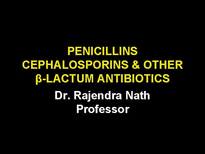 PENICILLINS CEPHALOSPORINS & OTHER β-LACTUM ANTIBIOTICS Dr. Rajendra Nath Professor 