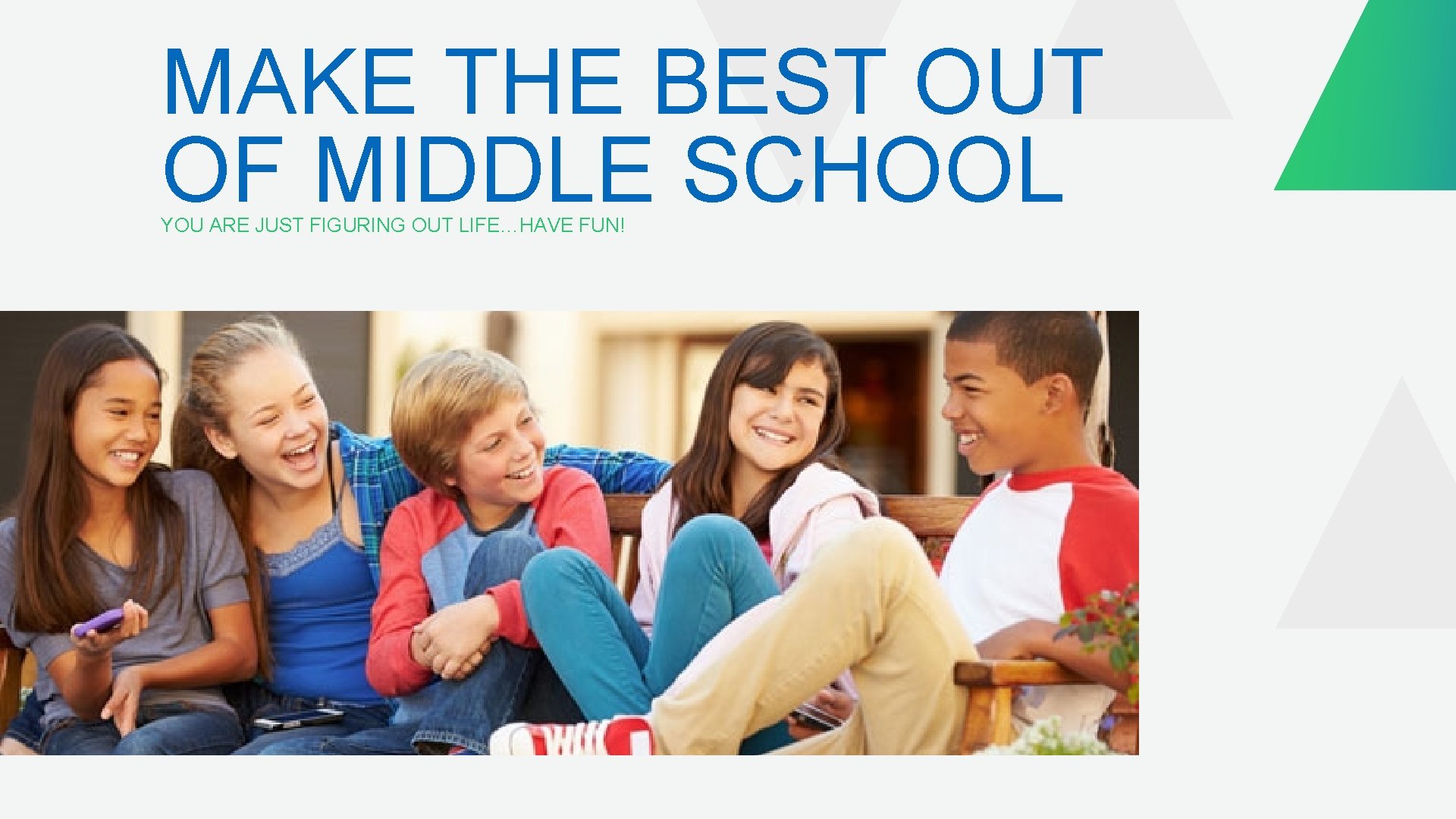 MAKE THE BEST OUT OF MIDDLE SCHOOL YOU ARE JUST FIGURING OUT LIFE…HAVE FUN!