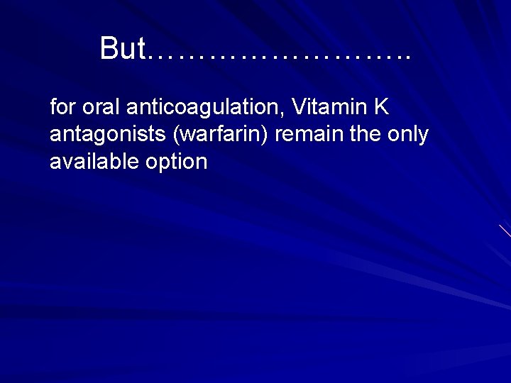 But…………. . for oral anticoagulation, Vitamin K antagonists (warfarin) remain the only available option