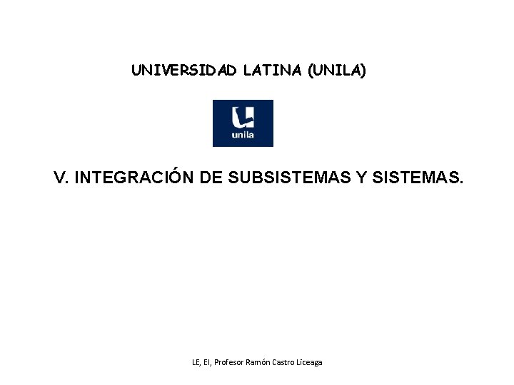 UNIVERSIDAD LATINA (UNILA) V. INTEGRACIÓN DE SUBSISTEMAS Y SISTEMAS. LE, EI, Profesor Ramón Castro