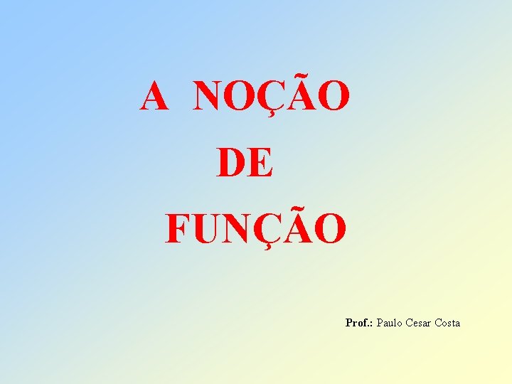 A NOÇÃO DE FUNÇÃO Prof. : Paulo Cesar Costa 