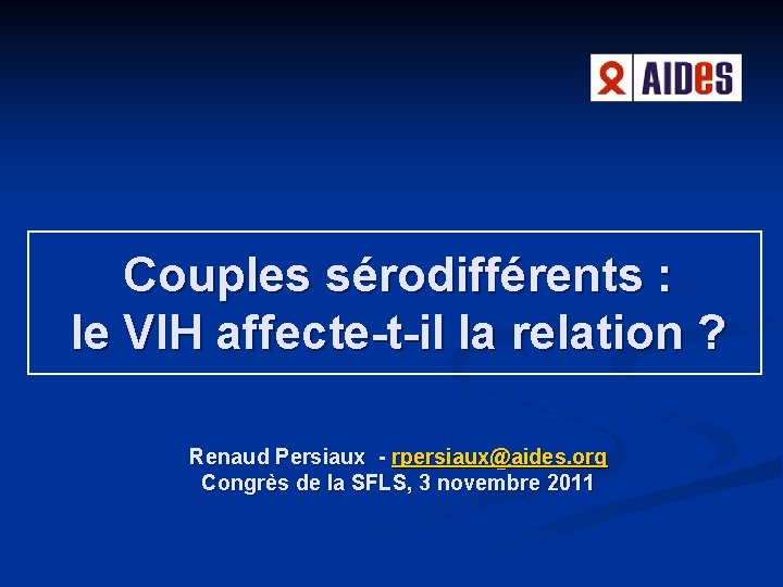 Couples sérodifférents : le VIH affecte-t-il la relation ? Renaud Persiaux - rpersiaux@aides. org Couples sérodifférents : le VIH affecte-t-il la relation ? Renaud Persiaux - rpersiaux@aides. org