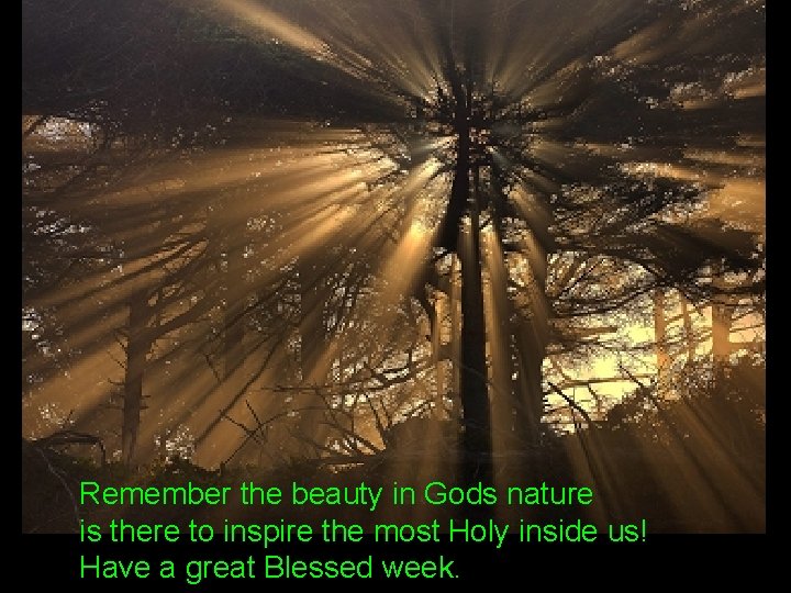 Remember the beauty in Gods nature is there to inspire the most Holy inside