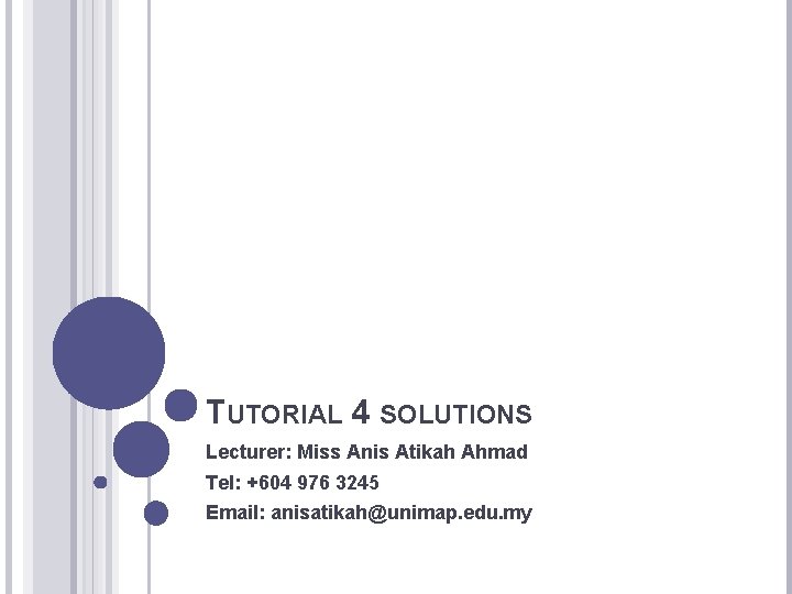 TUTORIAL 4 SOLUTIONS Lecturer: Miss Anis Atikah Ahmad Tel: +604 976 3245 Email: anisatikah@unimap.