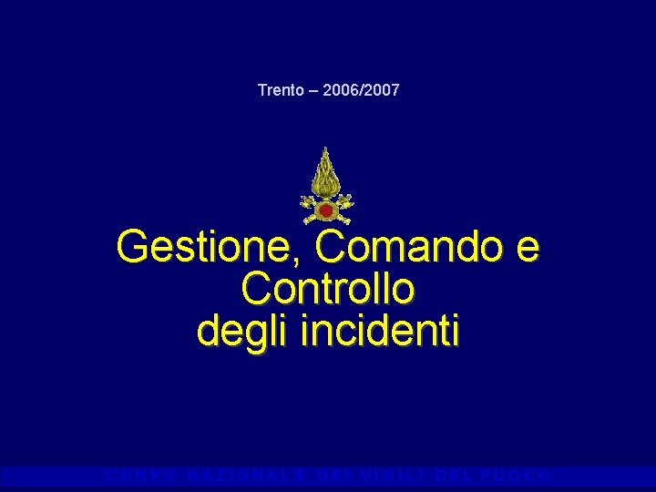 Trento – 2006/2007 Gestione, Comando e Controllo degli incidenti CORPO NAZIONALE DEI VIGILI DEL