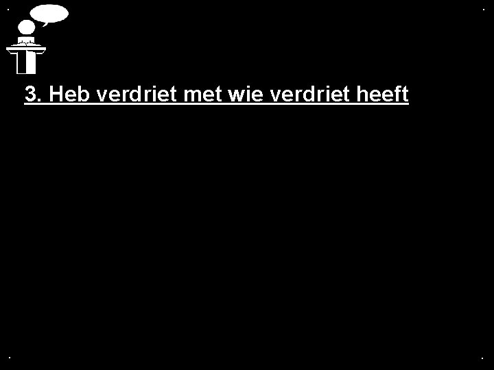 . . 3. Heb verdriet met wie verdriet heeft . . 