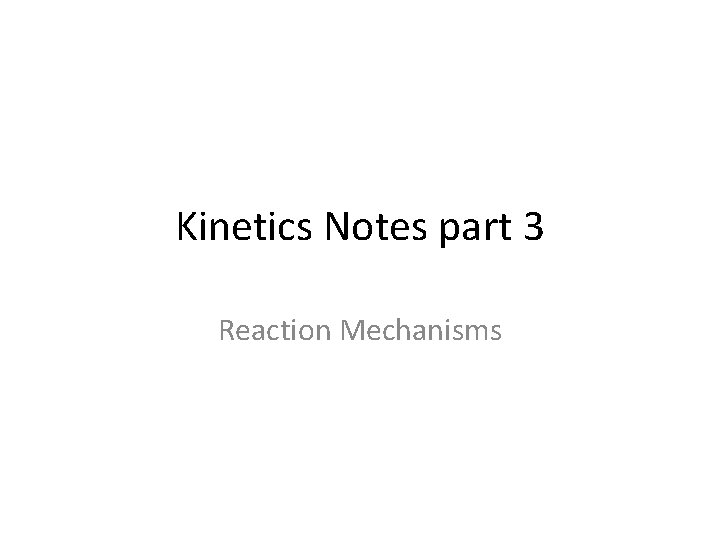 Kinetics Notes part 3 Reaction Mechanisms Kinetics Notes part 3 Reaction Mechanisms