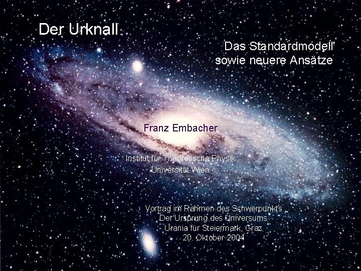 Der Urknall Das Standardmodell sowie neuere Ansätze Franz Embacher Institut für Theoretische Physik Universität