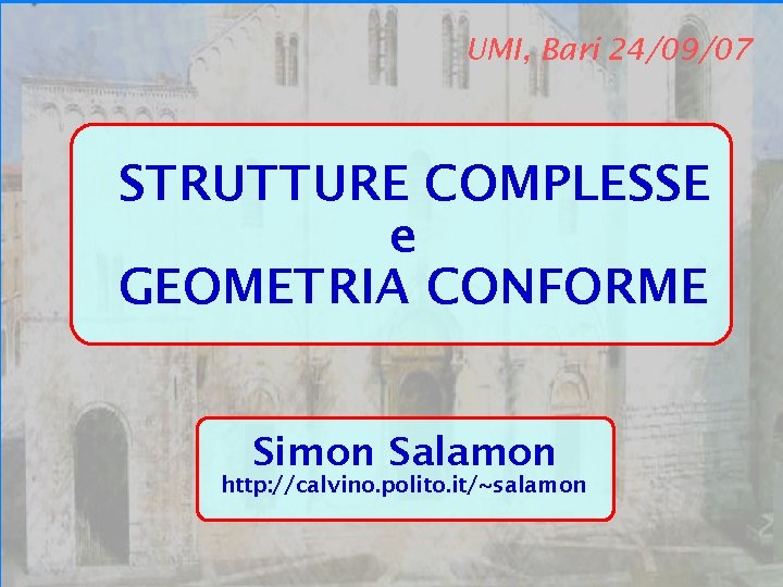 Bari 24/09/07 UMI, Bari 24/09/07 STRUTTURE COMPLESSE e GEOMETRIA CONFORME Simon Salamon http: //calvino.